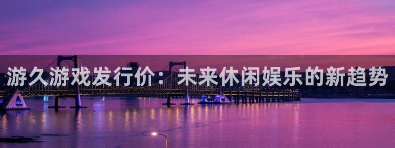 完美电竞官网子 到底怎么样：游久游戏发行价：未来休闲娱乐的新趋势