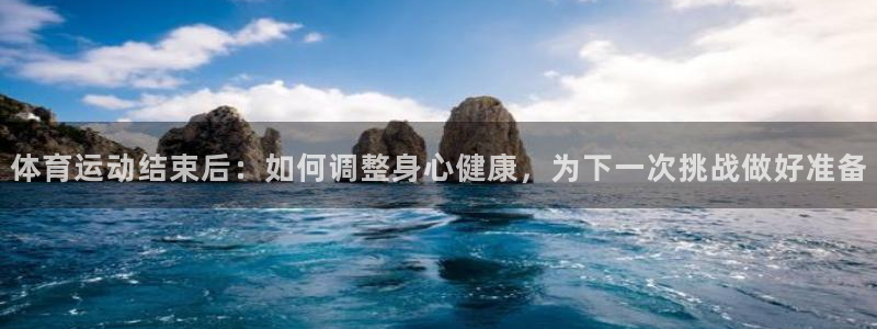皇冠678体育：体育运动结束后：如何调整身心健康，为下一次挑战做好准备