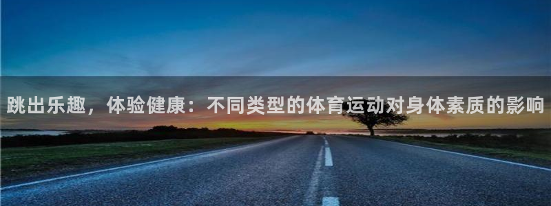 678体育官网：跳出乐趣，体验健康：不同类型的体育运动对身体素质的影响