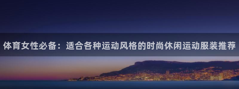 678体育官网下载：体育女性必备：适合各种运动风格的时尚休闲运动服装推荐